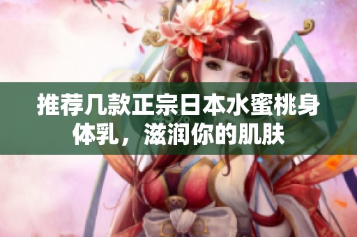 推荐几款正宗日本水蜜桃身体乳，滋润你的肌肤