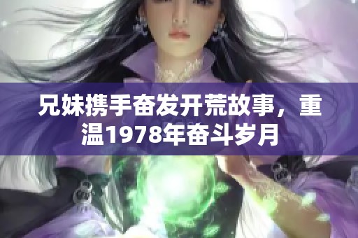 兄妹携手奋发开荒故事，重温1978年奋斗岁月