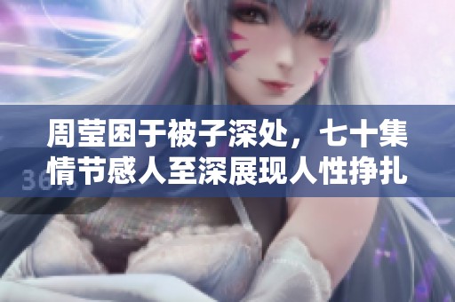 周莹困于被子深处，七十集情节感人至深展现人性挣扎