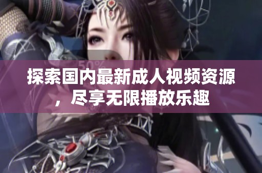 探索国内最新成人视频资源，尽享无限播放乐趣