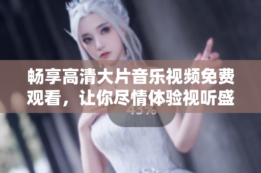 畅享高清大片音乐视频免费观看，让你尽情体验视听盛宴