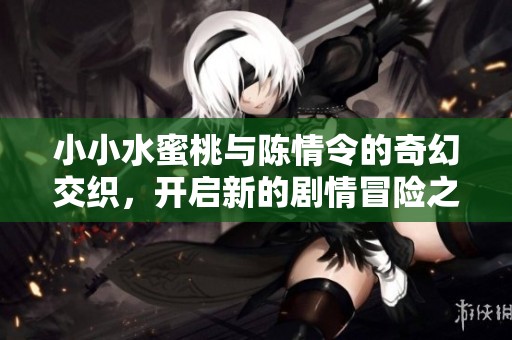 小小水蜜桃与陈情令的奇幻交织，开启新的剧情冒险之旅