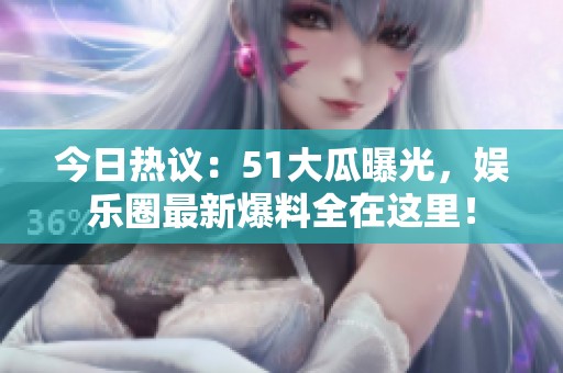今日热议：51大瓜曝光，娱乐圈最新爆料全在这里！