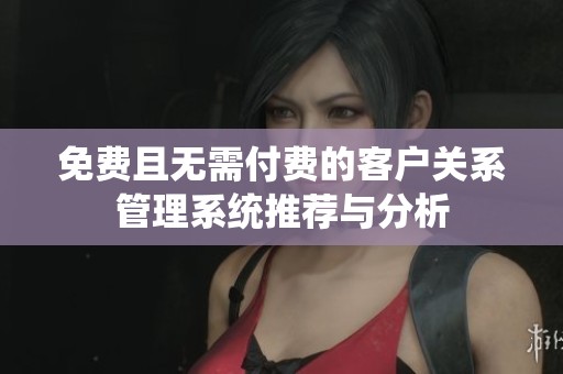 免费且无需付费的客户关系管理系统推荐与分析