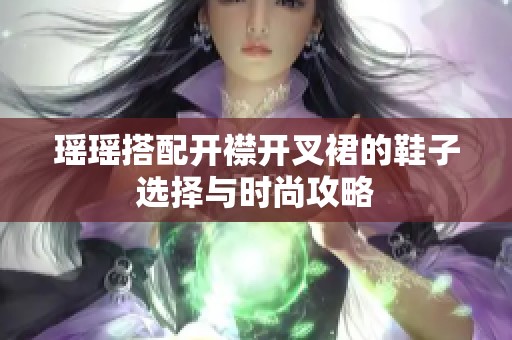 瑶瑶搭配开襟开叉裙的鞋子选择与时尚攻略