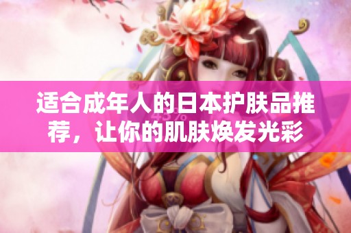 适合成年人的日本护肤品推荐，让你的肌肤焕发光彩