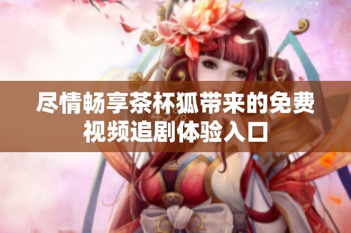 尽情畅享茶杯狐带来的免费视频追剧体验入口