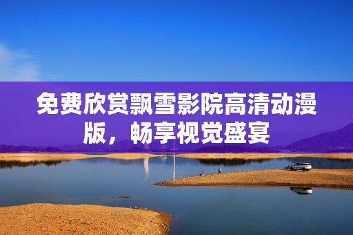 免费欣赏飘雪影院高清动漫版，畅享视觉盛宴
