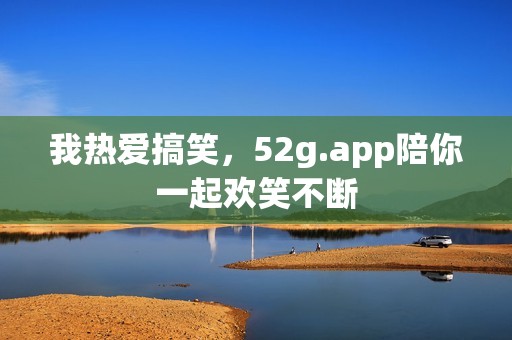 我热爱搞笑，52g.app陪你一起欢笑不断