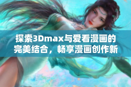 探索3Dmax与爱看漫画的完美结合，畅享漫画创作新体验