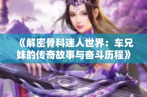 《解密骨科迷人世界：车兄妹的传奇故事与奋斗历程》