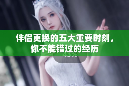 伴侣更换的五大重要时刻，你不能错过的经历