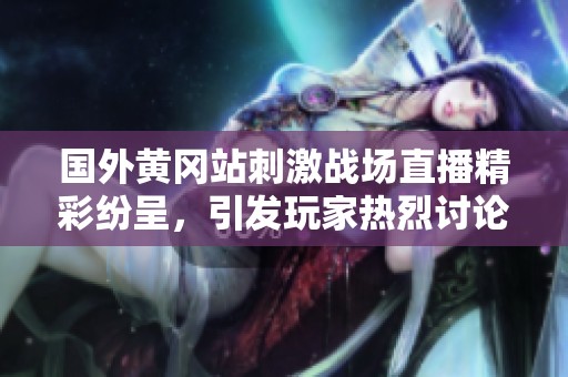 国外黄冈站刺激战场直播精彩纷呈，引发玩家热烈讨论