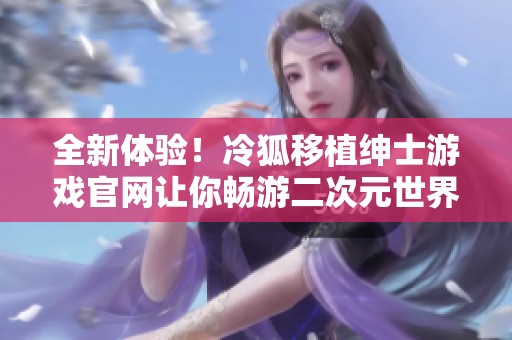 全新体验！冷狐移植绅士游戏官网让你畅游二次元世界