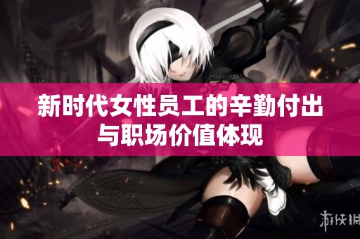 新时代女性员工的辛勤付出与职场价值体现