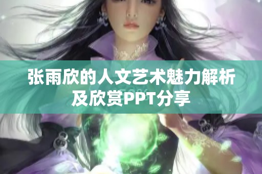 张雨欣的人文艺术魅力解析及欣赏PPT分享