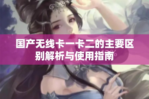 国产无线卡一卡二的主要区别解析与使用指南