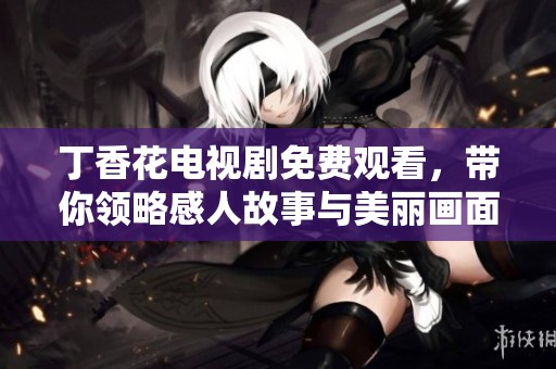 丁香花电视剧免费观看，带你领略感人故事与美丽画面