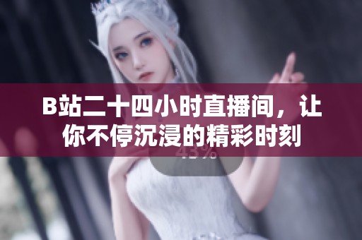 B站二十四小时直播间，让你不停沉浸的精彩时刻