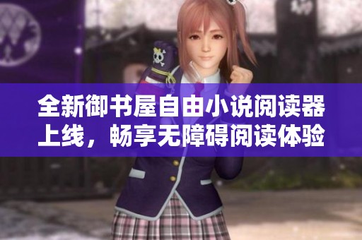全新御书屋自由小说阅读器上线，畅享无障碍阅读体验