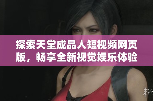 探索天堂成品人短视频网页版，畅享全新视觉娱乐体验