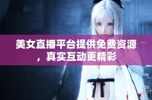 美女直播平台提供免费资源，真实互动更精彩
