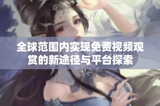 全球范围内实现免费视频观赏的新途径与平台探索