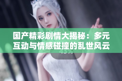 国产精彩剧情大揭秘：多元互动与情感碰撞的乱世风云