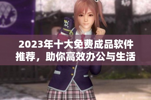 2023年十大免费成品软件推荐，助你高效办公与生活