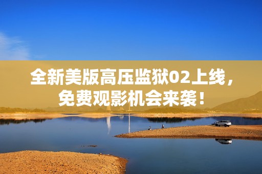 全新美版高压监狱02上线，免费观影机会来袭！