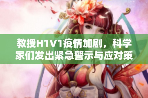 教授H1V1疫情加剧，科学家们发出紧急警示与应对策略