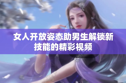 女人开放姿态助男生解锁新技能的精彩视频