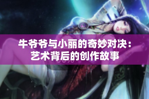 牛爷爷与小丽的奇妙对决：艺术背后的创作故事