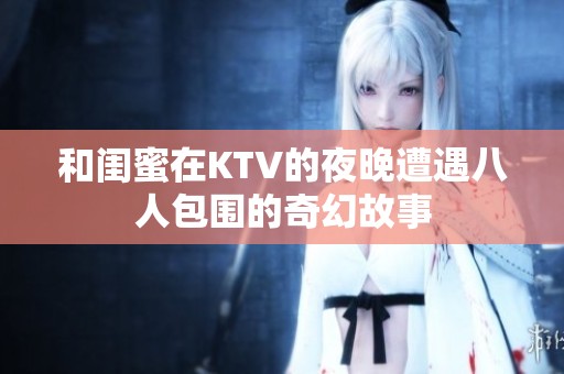 和闺蜜在KTV的夜晚遭遇八人包围的奇幻故事