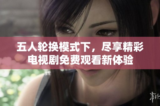 五人轮换模式下，尽享精彩电视剧免费观看新体验