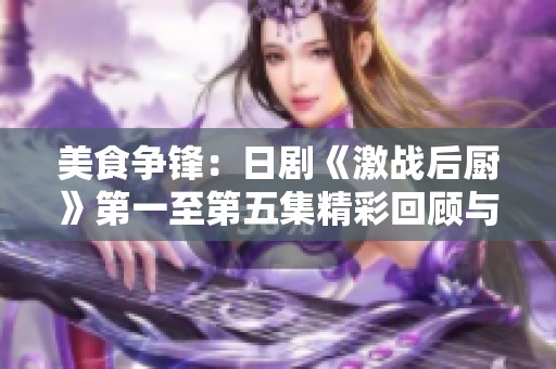 美食争锋：日剧《激战后厨》第一至第五集精彩回顾与分析