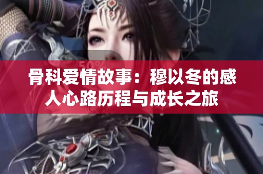 骨科爱情故事：穆以冬的感人心路历程与成长之旅