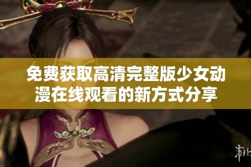 免费获取高清完整版少女动漫在线观看的新方式分享
