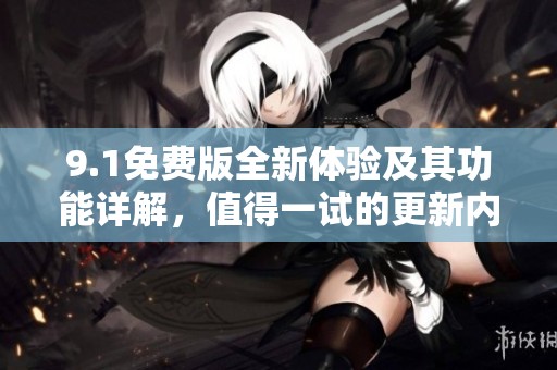 9.1免费版全新体验及其功能详解，值得一试的更新内容