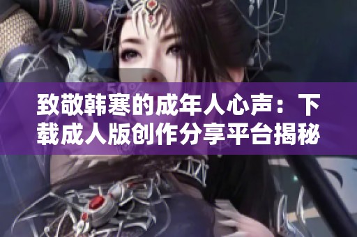 致敬韩寒的成年人心声：下载成人版创作分享平台揭秘