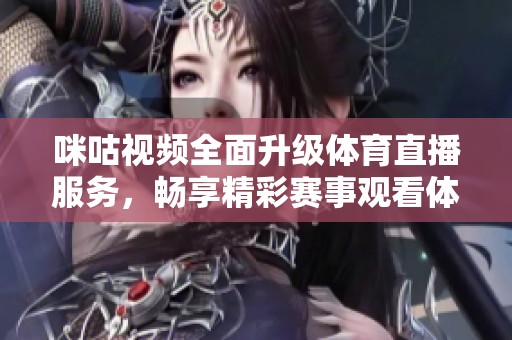咪咕视频全面升级体育直播服务，畅享精彩赛事观看体验