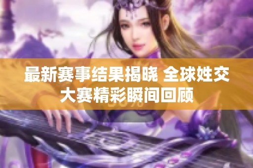 最新赛事结果揭晓 全球姓交大赛精彩瞬间回顾