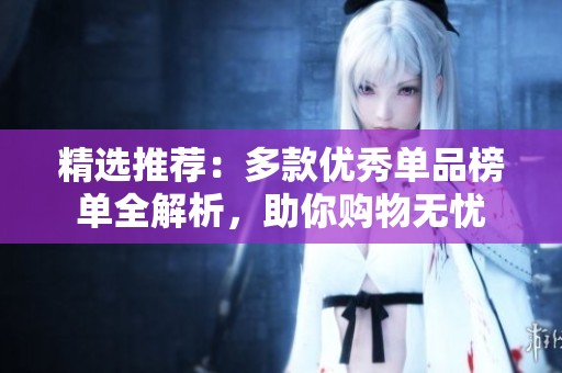 精选推荐：多款优秀单品榜单全解析，助你购物无忧