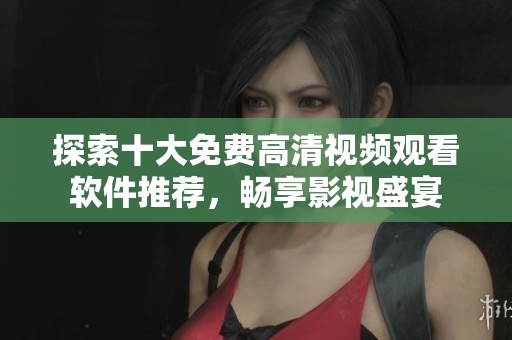 探索十大免费高清视频观看软件推荐，畅享影视盛宴