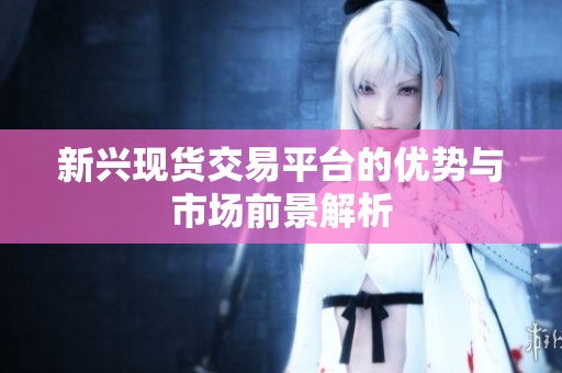 新兴现货交易平台的优势与市场前景解析