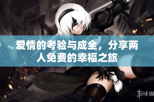 爱情的考验与成全，分享两人免费的幸福之旅