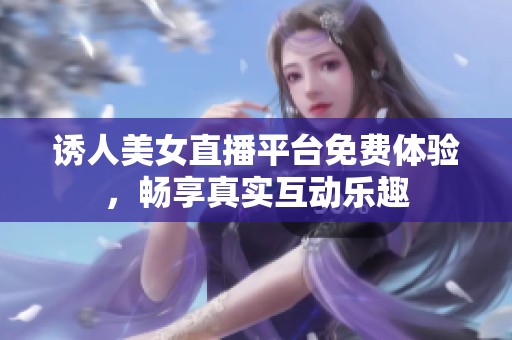 诱人美女直播平台免费体验，畅享真实互动乐趣