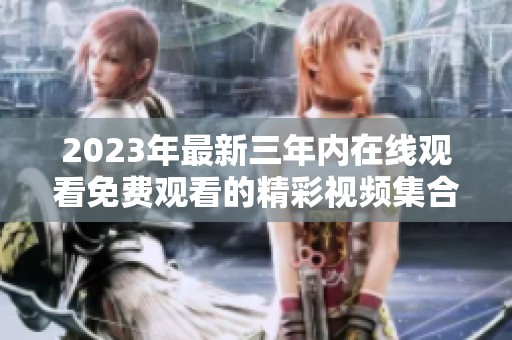 2023年最新三年内在线观看免费观看的精彩视频集合