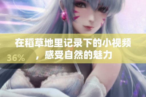 在稻草地里记录下的小视频，感受自然的魅力