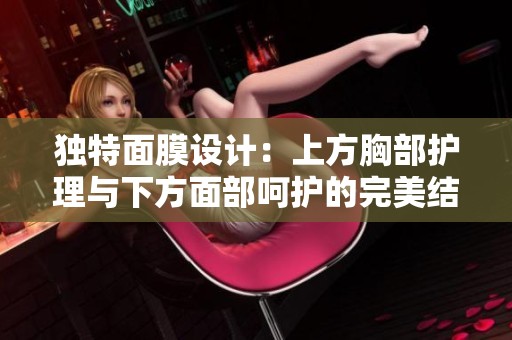 独特面膜设计：上方胸部护理与下方面部呵护的完美结合